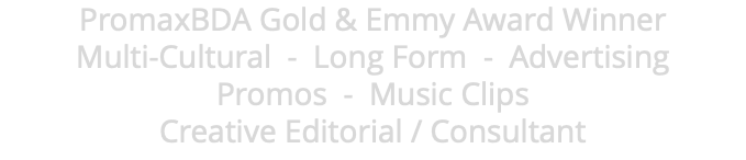PromaxBDA Gold & Emmy Award Winner Multi-Cultural - Long Form - Advertising Promos - Music Clips Creative Editorial / Consultant